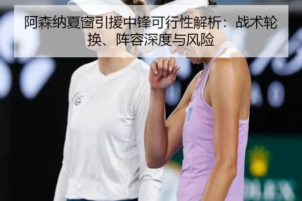 阿森纳夏窗引援中锋可行性解析：战术轮换、阵容深度与风险