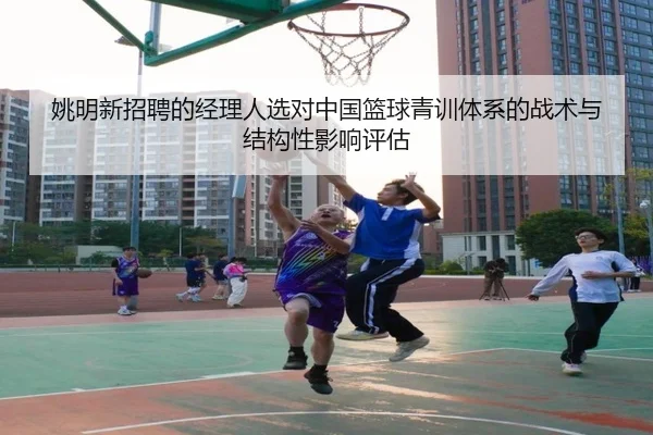 姚明新招聘的经理人选对中国篮球青训体系的战术与结构性影响评估
