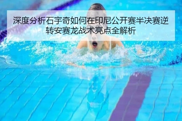 深度分析石宇奇如何在印尼公开赛半决赛逆转安赛龙战术亮点全解析