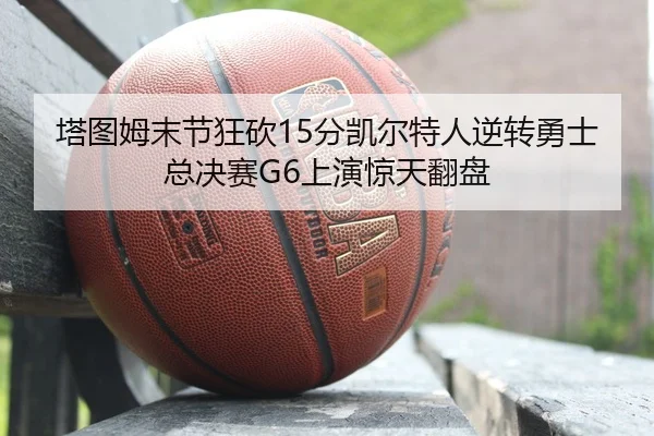 塔图姆末节狂砍15分凯尔特人逆转勇士总决赛G6上演惊天翻盘