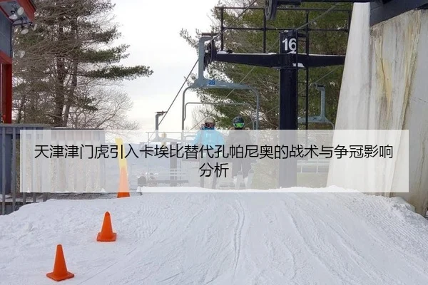 天津津门虎引入卡埃比替代孔帕尼奥的战术与争冠影响分析
