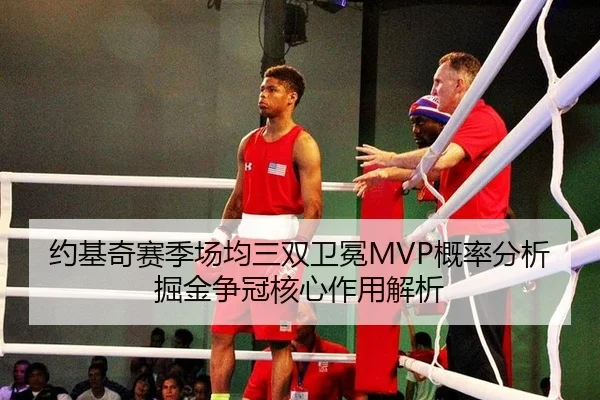 约基奇赛季场均三双卫冕MVP概率分析 掘金争冠核心作用解析