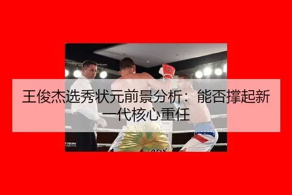 王俊杰选秀状元前景分析：能否撑起新一代核心重任