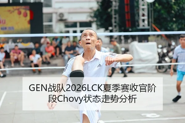 GEN战队2026LCK夏季赛收官阶段Chovy状态走势分析
